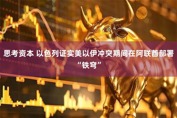 思考资本 以色列证实美以伊冲突期间在阿联酋部署“铁穹”