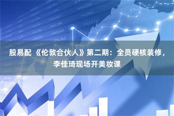 股易配 《伦敦合伙人》第二期：全员硬核装修，李佳琦现场开美妆课