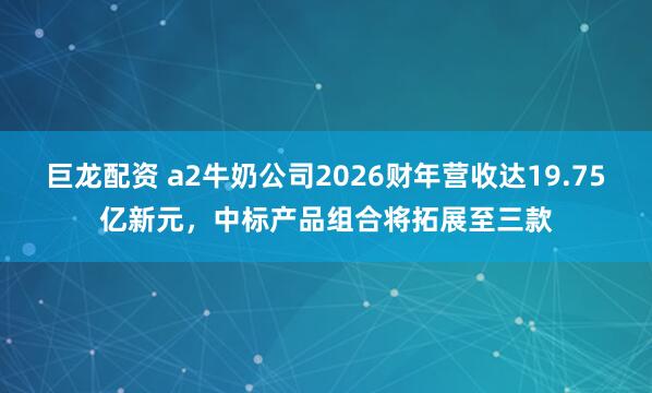 巨龙配资 a2牛奶公司2026财年营收达19.75亿新元，中标产品组合将拓展至三款