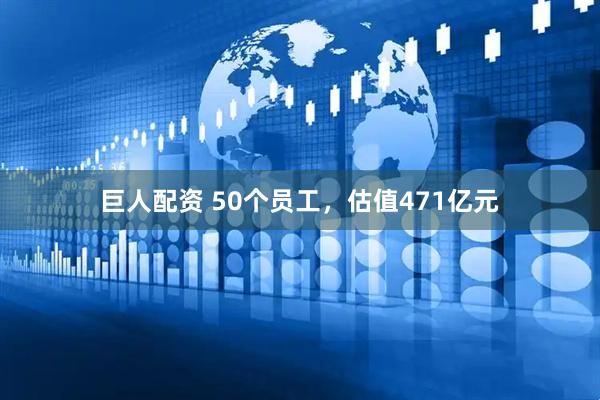 巨人配资 50个员工,估值471亿元