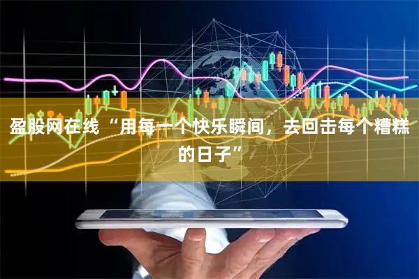 盈股网在线 “用每一个快乐瞬间，去回击每个糟糕的日子”