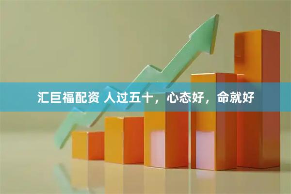 汇巨福配资 人过五十，心态好，命就好
