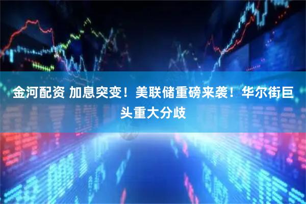 金河配资 加息突变！美联储重磅来袭！华尔街巨头重大分歧