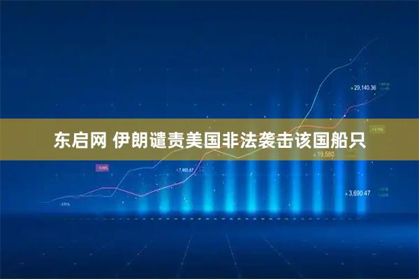 东启网 伊朗谴责美国非法袭击该国船只